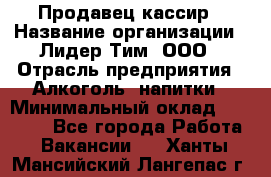 Продавец-кассир › Название организации ­ Лидер Тим, ООО › Отрасль предприятия ­ Алкоголь, напитки › Минимальный оклад ­ 16 000 - Все города Работа » Вакансии   . Ханты-Мансийский,Лангепас г.